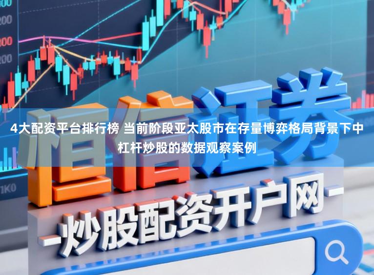 4大配资平台排行榜 当前阶段亚太股市在存量博弈格局背景下中杠杆炒股的数据观察案例