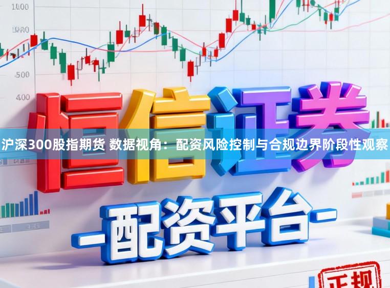沪深300股指期货 数据视角：配资风险控制与合规边界阶段性观察
