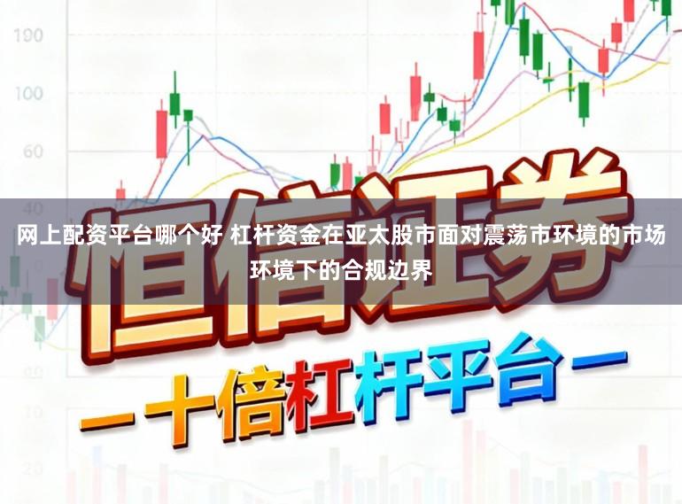 网上配资平台哪个好 杠杆资金在亚太股市面对震荡市环境的市场环境下的合规边界