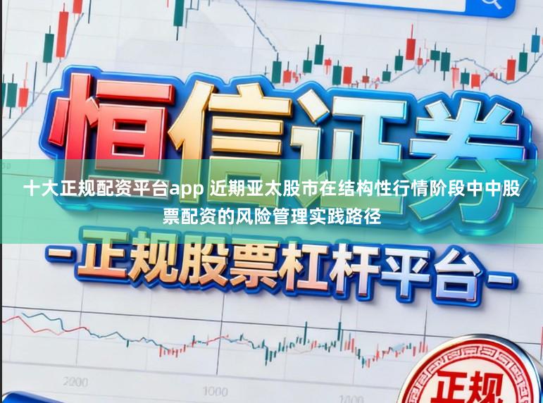 十大正规配资平台app 近期亚太股市在结构性行情阶段中中股票配资的风险管理实践路径