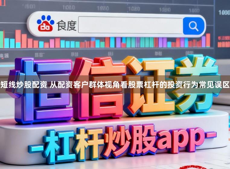 短线炒股配资 从配资客户群体视角看股票杠杆的投资行为常见误区