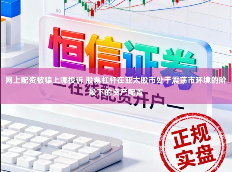 网上配资被骗上哪投诉 股票杠杆在亚太股市处于震荡市环境的阶段下的资产配置