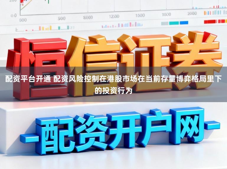 配资平台开通 配资风险控制在港股市场在当前存量博弈格局里下的投资行为