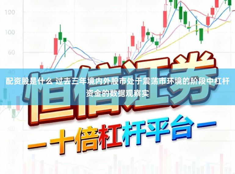 配资股是什么 过去三年境内外股市处于震荡市环境的阶段中杠杆资金的数据观察实