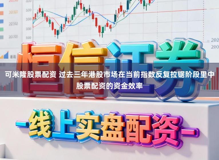 可米隆股票配资 过去三年港股市场在当前指数反复拉锯阶段里中股票配资的资金效率
