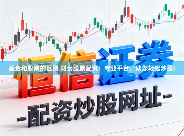 基金和股票的区别 财云股票配资：专业平台，助您轻松炒股！