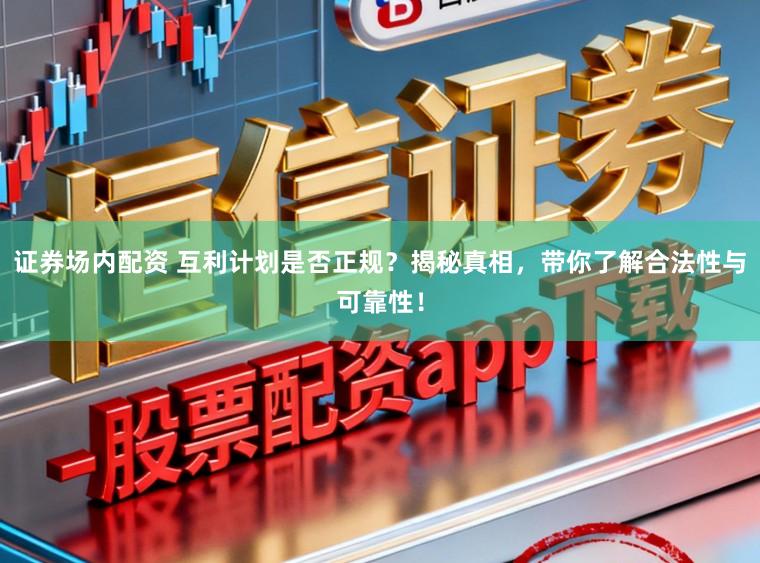 证券场内配资 互利计划是否正规？揭秘真相，带你了解合法性与可靠性！