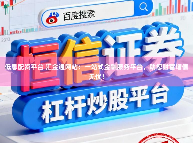 低息配资平台 汇金通网站：一站式金融服务平台，助您财富增值无忧！