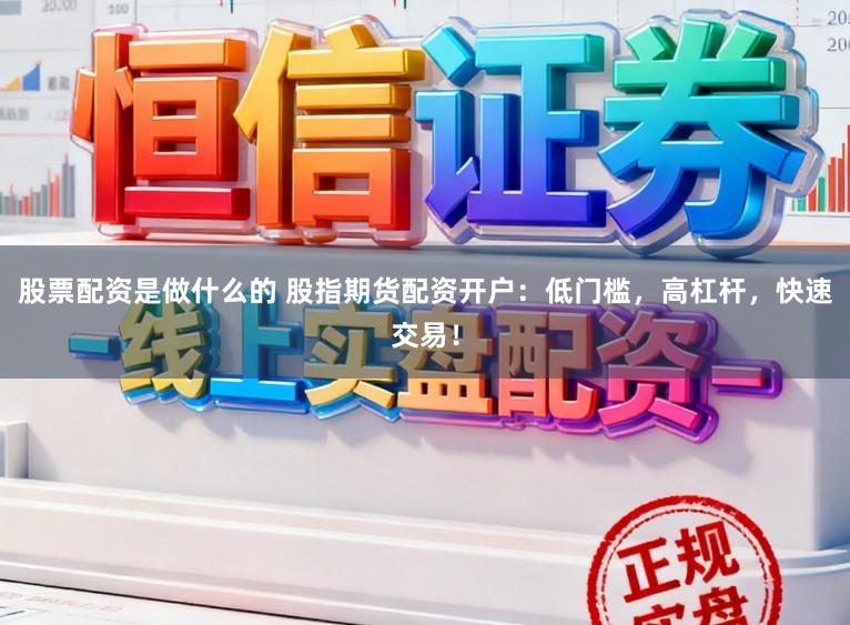 股票配资是做什么的 股指期货配资开户：低门槛，高杠杆，快速交易！