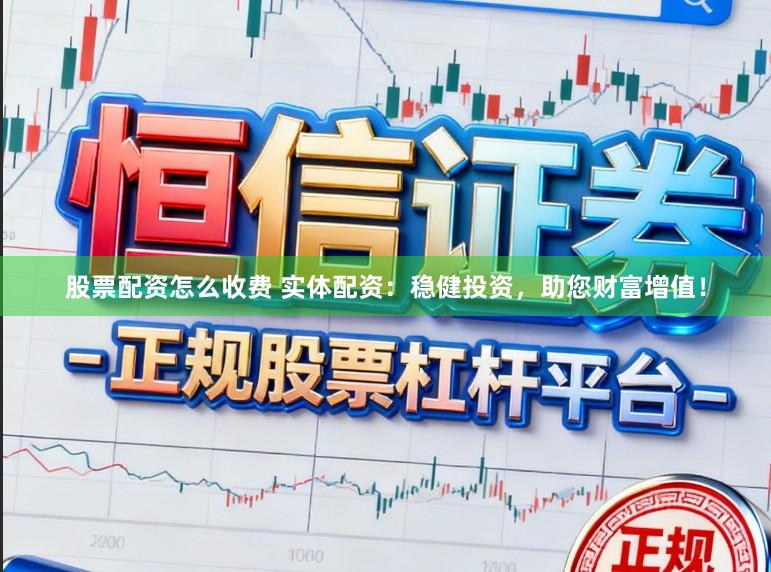 股票配资怎么收费 实体配资：稳健投资，助您财富增值！