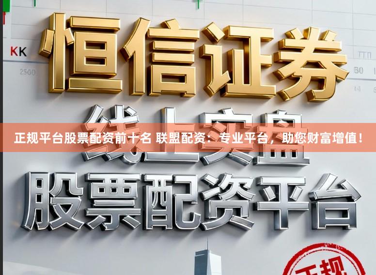 正规平台股票配资前十名 联盟配资：专业平台，助您财富增值！
