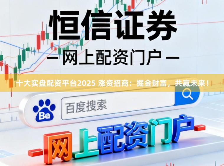 十大实盘配资平台2025 涨资招商：掘金财富，共赢未来！