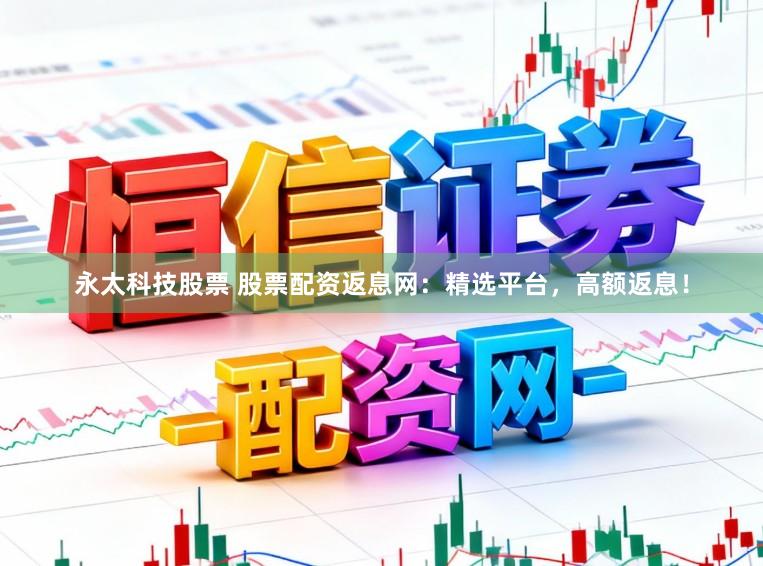 永太科技股票 股票配资返息网：精选平台，高额返息！