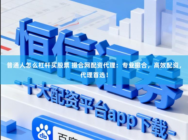 普通人怎么杠杆买股票 撮合网配资代理：专业撮合，高效配资，代理首选！