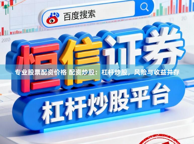 专业股票配资价格 配资炒股：杠杆炒股，风险与收益并存