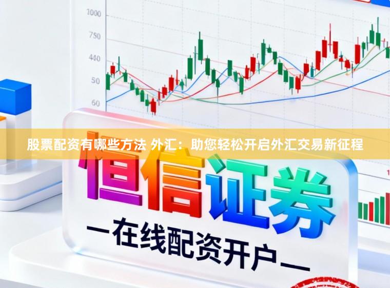股票配资有哪些方法 外汇：助您轻松开启外汇交易新征程