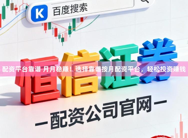 配资平台靠谱 月月稳赚！选择靠谱按月配资平台，轻松投资赚钱