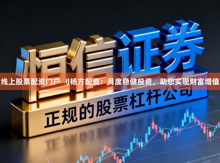 线上股票配资门户 刂杨方配资：月度稳健投资，助您实现财富增值