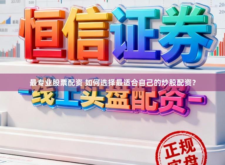 最专业股票配资 如何选择最适合自己的炒股配资？