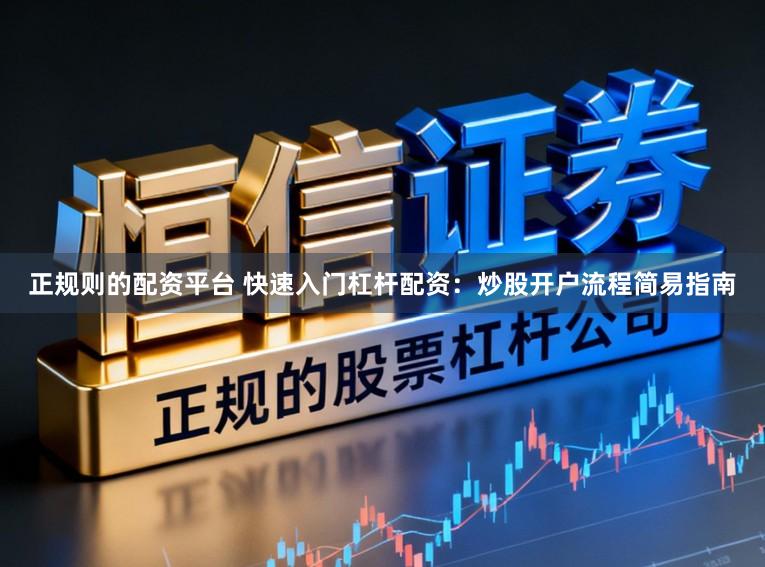 正规则的配资平台 快速入门杠杆配资：炒股开户流程简易指南