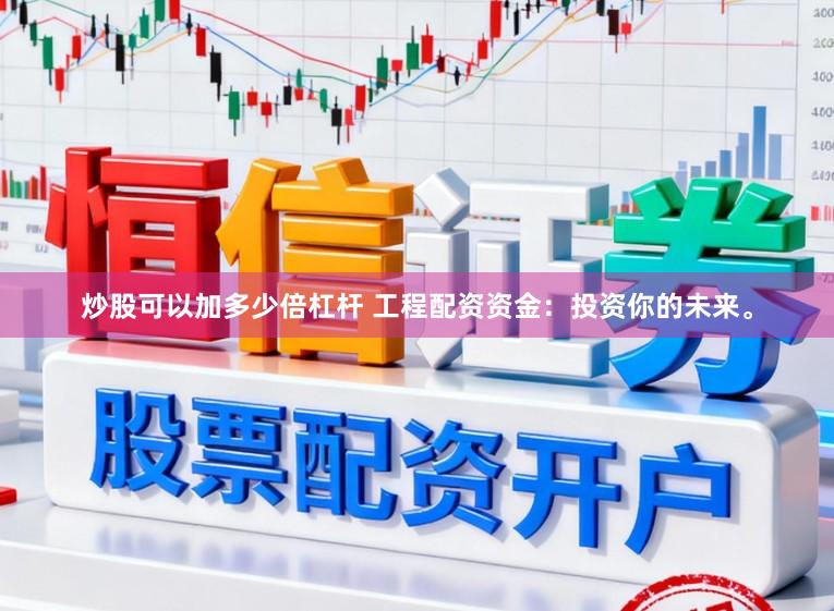 炒股可以加多少倍杠杆 工程配资资金：投资你的未来。