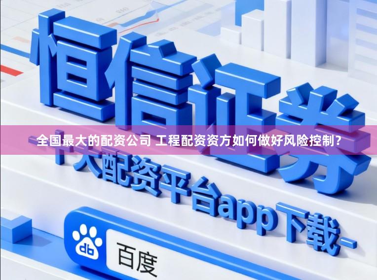 全国最大的配资公司 工程配资资方如何做好风险控制？