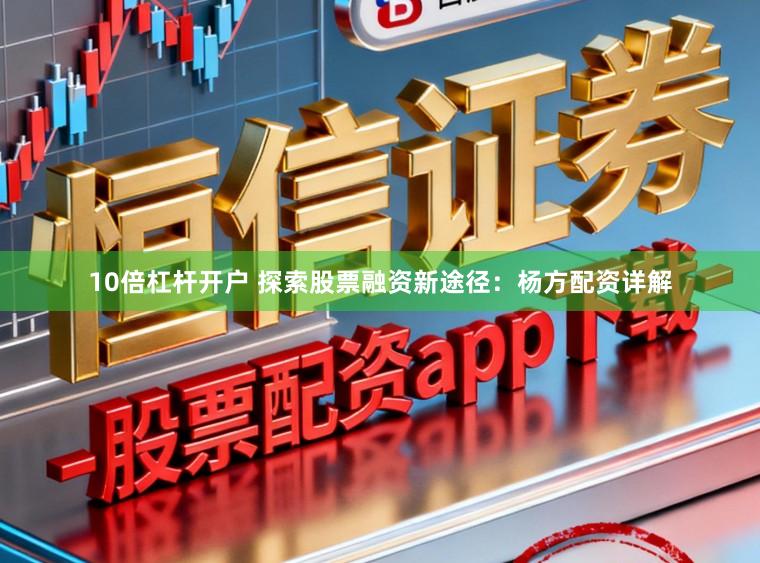 10倍杠杆开户 探索股票融资新途径：杨方配资详解