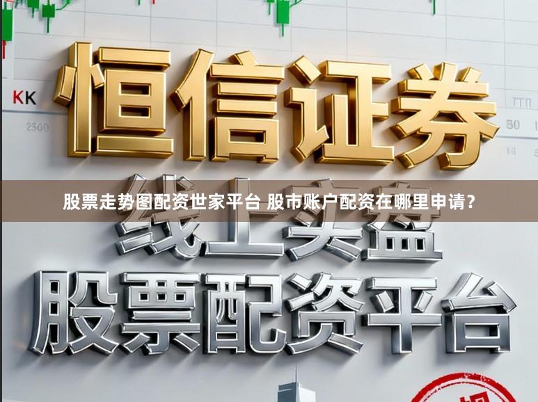 股票走势图配资世家平台 股市账户配资在哪里申请?