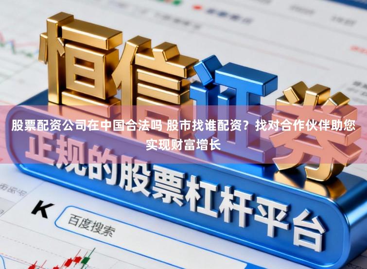 股票配资公司在中国合法吗 股市找谁配资？找对合作伙伴助您实现财富增长