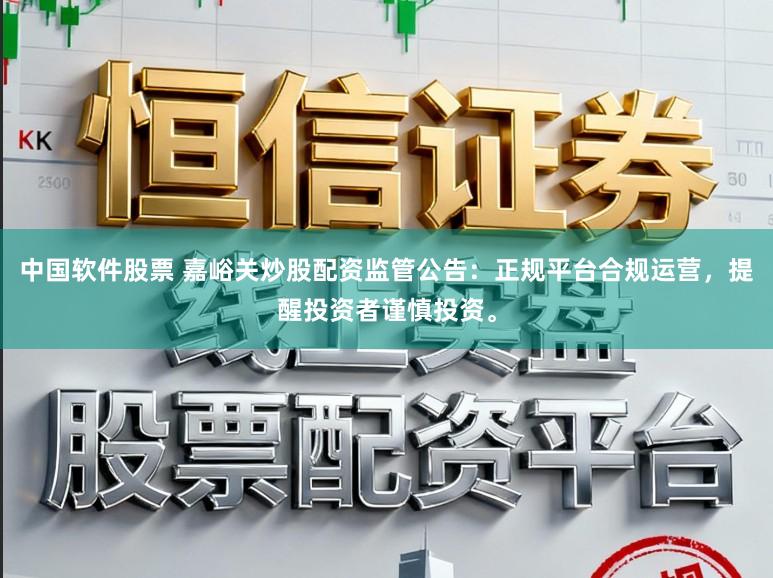 中国软件股票 嘉峪关炒股配资监管公告：正规平台合规运营，提醒投资者谨慎投资。