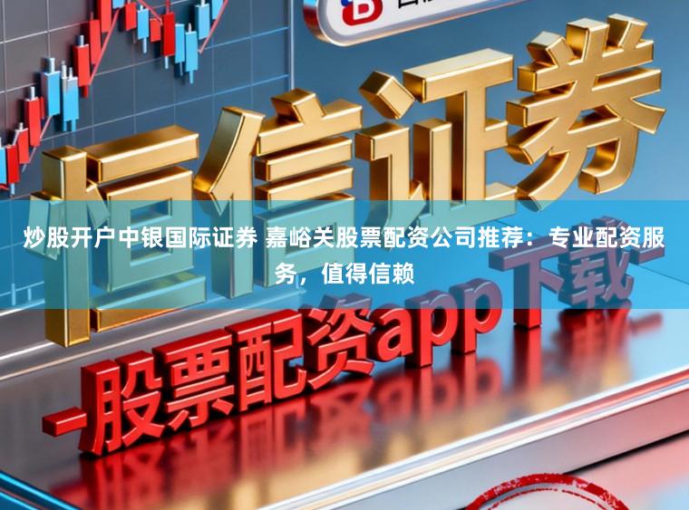 炒股开户中银国际证券 嘉峪关股票配资公司推荐：专业配资服务，值得信赖
