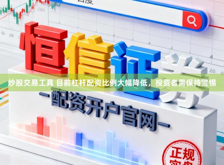炒股交易工具 目前杠杆配资比例大幅降低，投资者需保持警惕