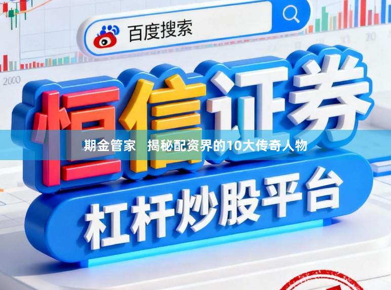 期金管家   揭秘配资界的10大传奇人物