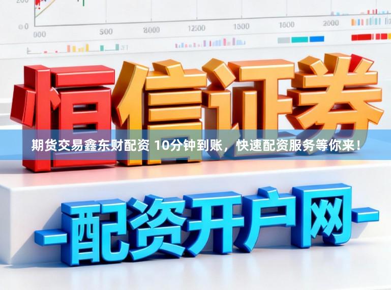 期货交易鑫东财配资 10分钟到账,快速配资服务等你来!
