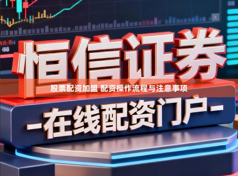股票配资加盟 配资操作流程与注意事项