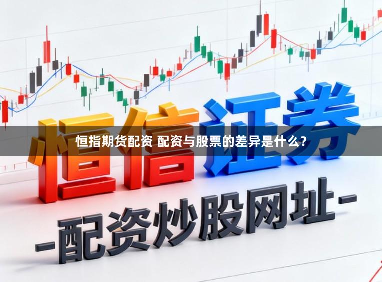 恒指期货配资 配资与股票的差异是什么？