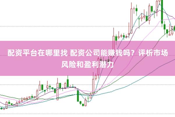 配资平台在哪里找 配资公司能赚钱吗？评析市场风险和盈利潜力