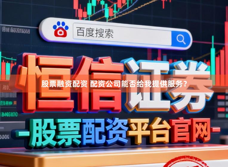 股票融资配资 配资公司能否给我提供服务？
