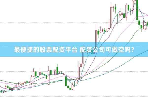 最便捷的股票配资平台 配资公司可做空吗？