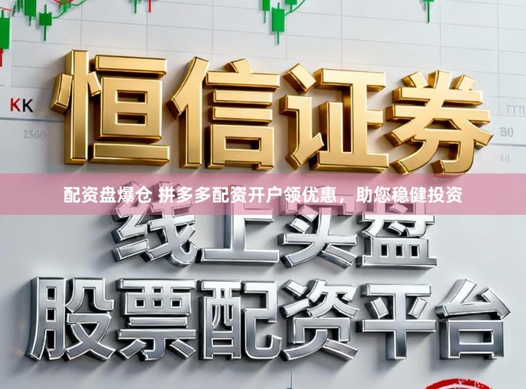 配资盘爆仓 拼多多配资开户领优惠，助您稳健投资
