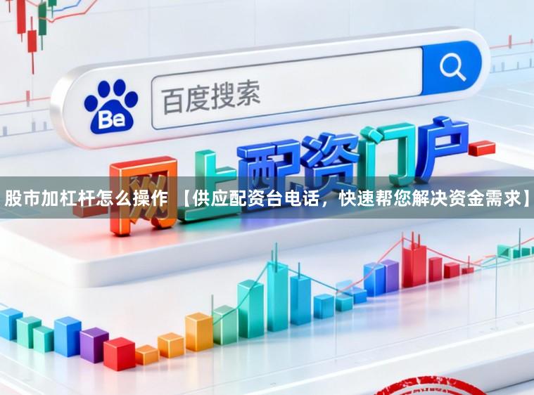 股市加杠杆怎么操作 【供应配资台电话，快速帮您解决资金需求】