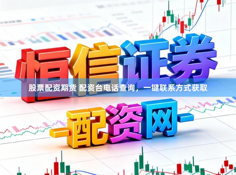 股票配资期货 配资台电话查询，一键联系方式获取