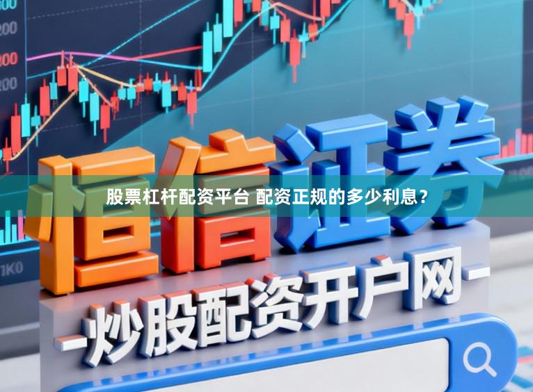 股票杠杆配资平台 配资正规的多少利息？