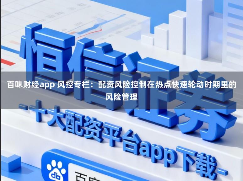 百味财经app 风控专栏：配资风险控制在热点快速轮动时期里的风险管理