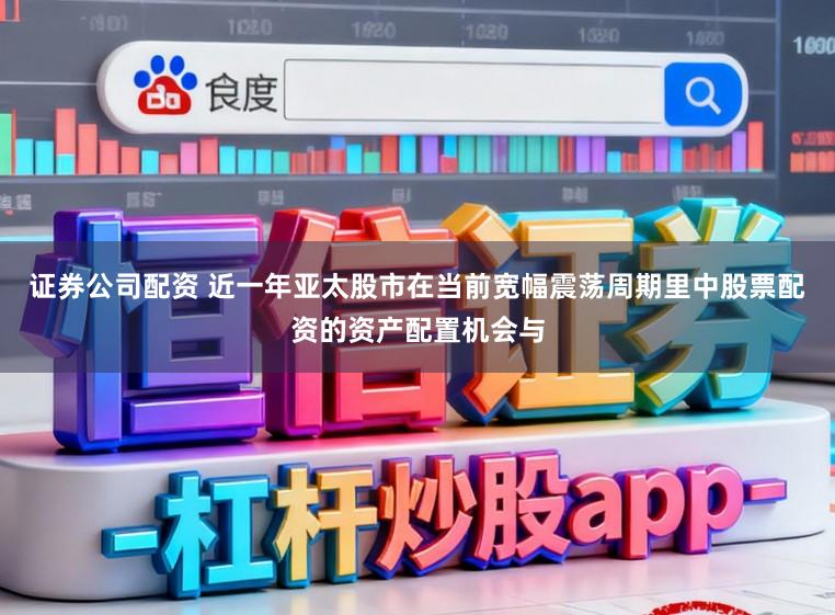 证券公司配资 近一年亚太股市在当前宽幅震荡周期里中股票配资的资产配置机会与