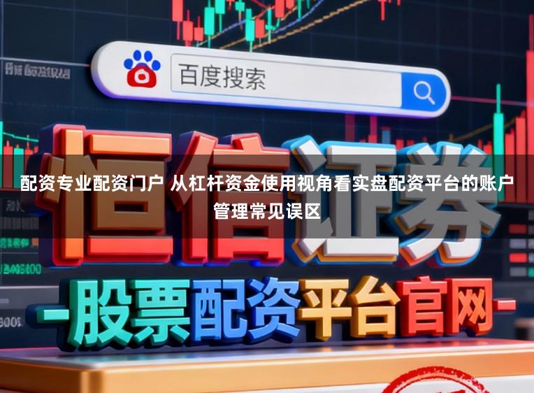 配资专业配资门户 从杠杆资金使用视角看实盘配资平台的账户管理常见误区