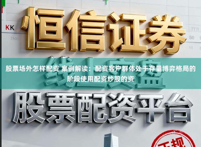 股票场外怎样配资 案例解读：配资客户群体处于存量博弈格局的阶段使用配资炒股的资