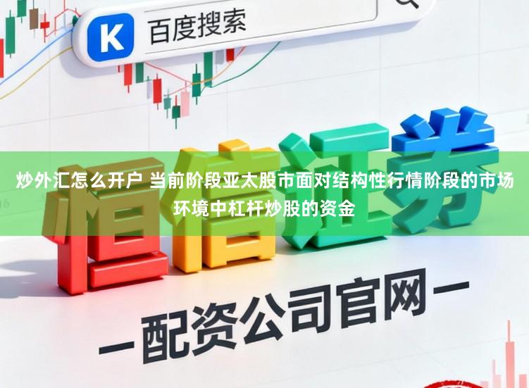 炒外汇怎么开户 当前阶段亚太股市面对结构性行情阶段的市场环境中杠杆炒股的资金