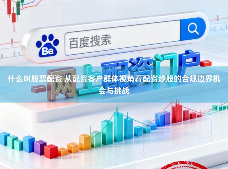 什么叫股票配资 从配资客户群体视角看配资炒股的合规边界机会与挑战