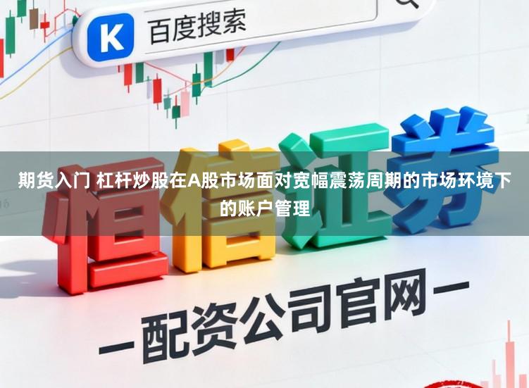 期货入门 杠杆炒股在A股市场面对宽幅震荡周期的市场环境下的账户管理